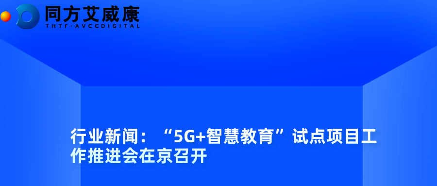 行业新闻:“5G+智慧教育”试点项目工作推进会在京召开
